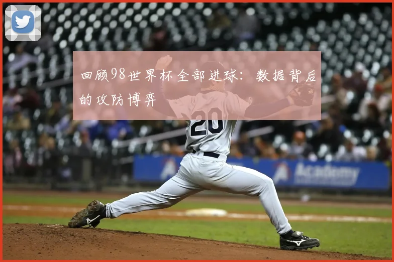 回顾98世界杯全部进球：数据背后的攻防博弈