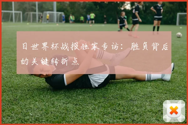 日世界杯战报独家专访：胜负背后的关键转折点