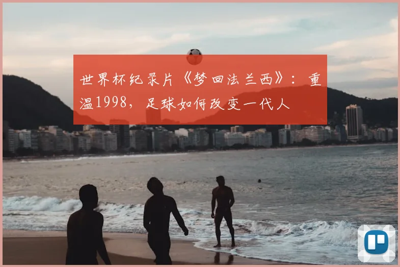 世界杯纪录片《梦回法兰西》：重温1998，足球如何改变一代人