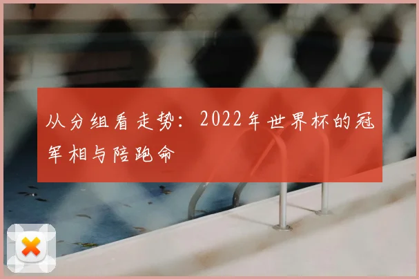 从分组看走势:2022年世界杯的冠军相与陪跑命