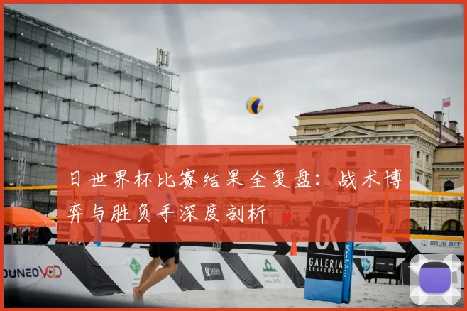 日世界杯比赛结果全复盘：战术博弈与胜负手深度剖析